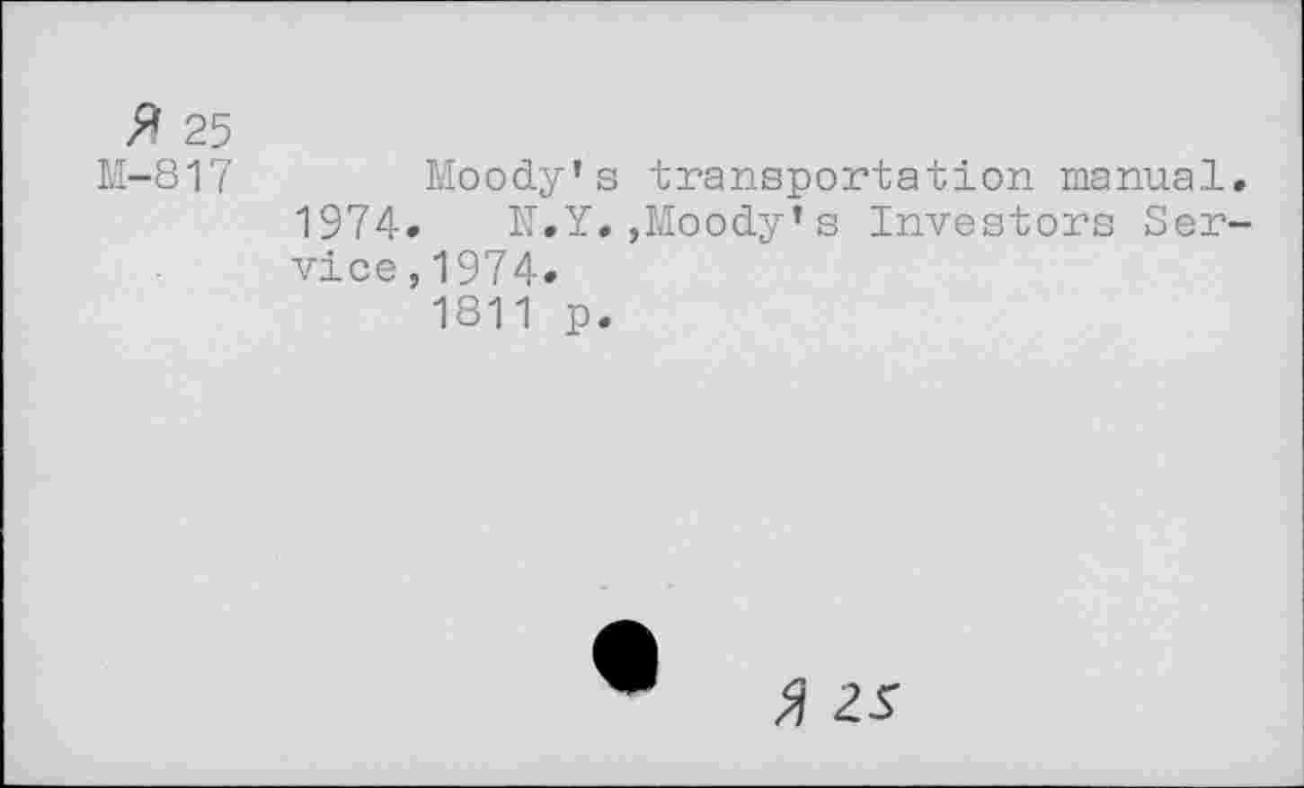 ﻿P 25
M-817	Moody’s transportation manual.
1974» N.Y.,Moody’s Investors Service,1974.
1811 p.
3 zs